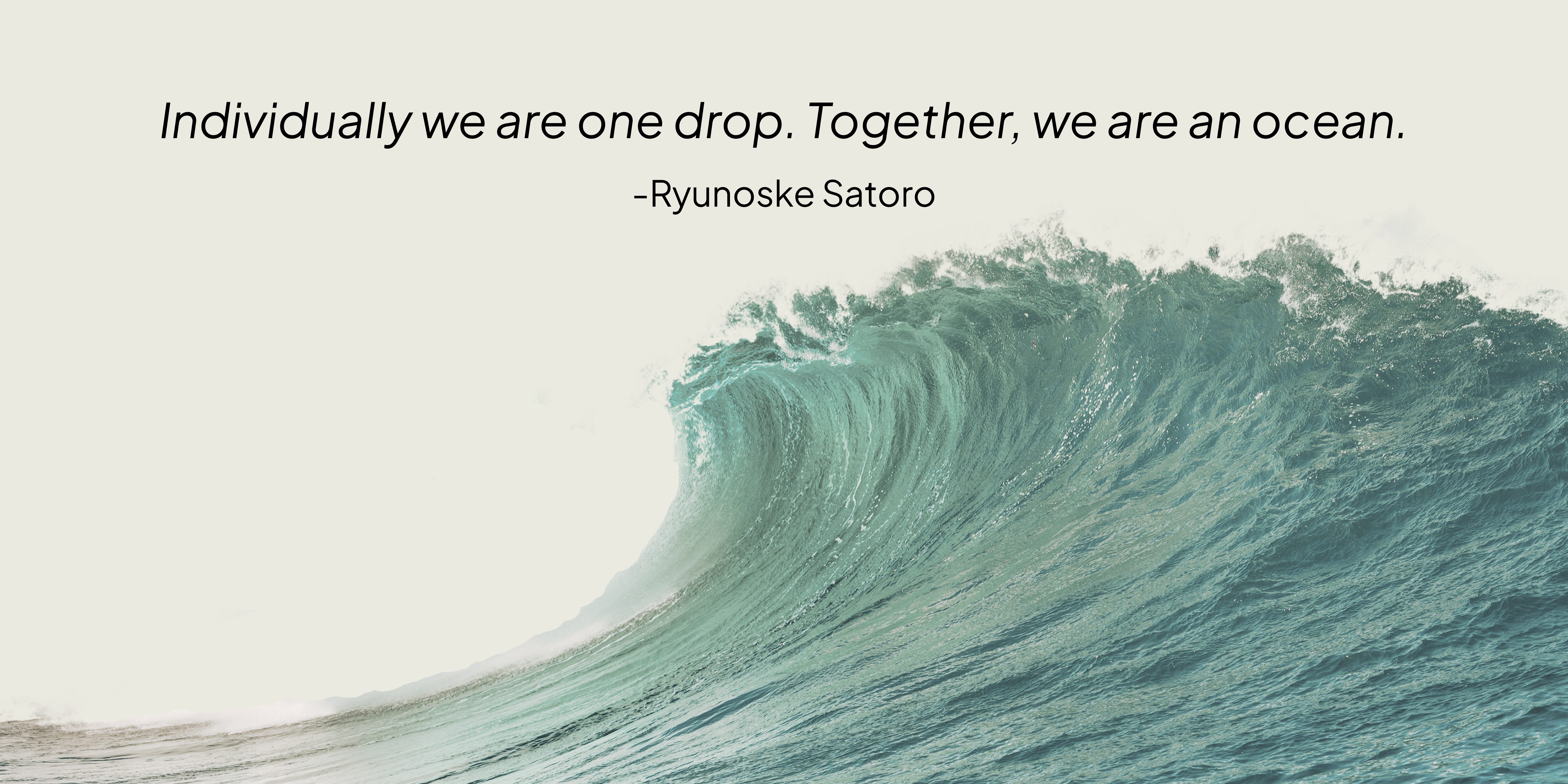 Quote: "Individually we are one drop. Together we are an ocean." Ryunosuke Satoro